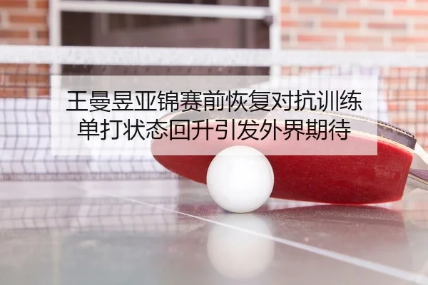 王曼昱亚锦赛前恢复对抗训练 单打状态回升引发外界期待