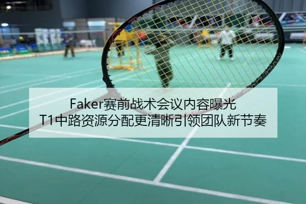 Faker赛前战术会议内容曝光 T1中路资源分配更清晰引领团队新节奏